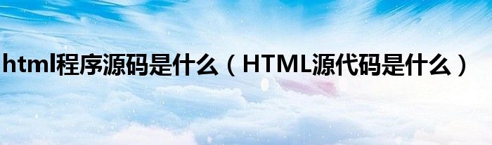html程序源码是什么（HTML源代码是什么）