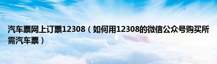 汽车票网上订票12308（如何用12308的微信公众号购买所需汽车票）