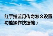 红手指蓝月传奇怎么设置（网页游戏蓝月传奇如何设置基本功能操作快捷键）