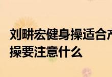 刘畊宏健身操适合产后吗和刘畊宏一起跳健美操要注意什么