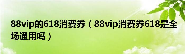 88vip的618消费券（88vip消费券618是全场通用吗）