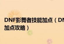 DNF影舞者技能加点（DNF影舞者刷图怎么加点影舞者刷图加点攻略）