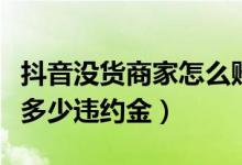 抖音没货商家怎么赔偿（抖音商家不发货赔付多少违约金）