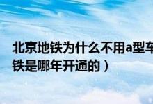 北京地铁为什么不用a型车（北京地铁是a型还是b型 北京地铁是哪年开通的）