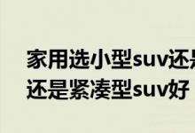 家用选小型suv还是紧凑型suv（小型suv好还是紧凑型suv好）