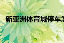 新亚洲体育城停车怎么收费（新亚洲娱乐）