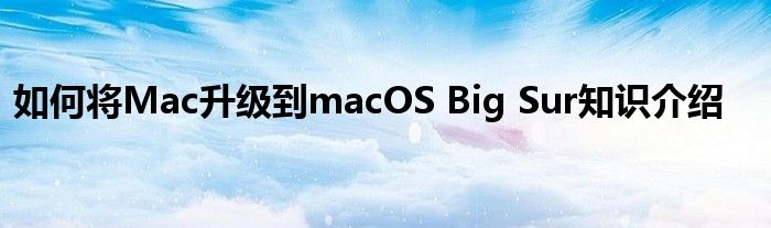 如何将Mac升级到macOS Big Sur知识介绍