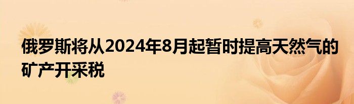 俄罗斯将从2024年8月起暂时提高天然气的矿产开采税