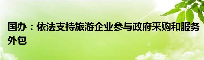 国办：依法支持旅游企业参与政府采购和服务外包