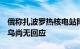 俄称扎波罗热核电站附近发现未爆乌方弹药，乌尚无回应