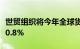 世贸组织将今年全球货物贸易增长预测下调至0.8%