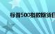 标普500指数期货日内跌幅扩大至1%