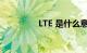 LTE 是什么意思知识介绍