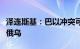 泽连斯基：巴以冲突可能致国际社会减少关注俄乌