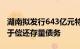 湖南拟发行643亿元特殊再融资债券，募资用于偿还存量债务