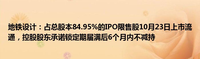 地铁设计：占总股本84.95%的IPO限售股10月23日上市流通，控股股东承诺锁定期届满后6个月内不减持