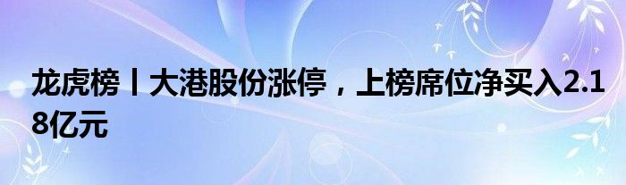 龙虎榜丨大港股份涨停，上榜席位净买入2.18亿元