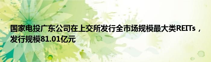 国家电投广东公司在上交所发行全市场规模最大类REITs，发行规模81.01亿元