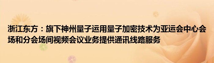 浙江东方：旗下神州量子运用量子加密技术为亚运会中心会场和分会场间视频会议业务提供通讯线路服务