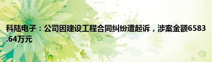 科陆电子：公司因建设工程合同纠纷遭起诉，涉案金额6583.64万元