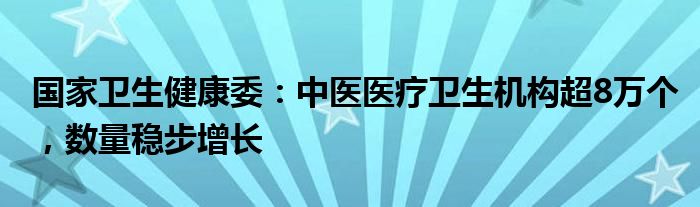 国家卫生健康委：中医医疗卫生机构超8万个，数量稳步增长