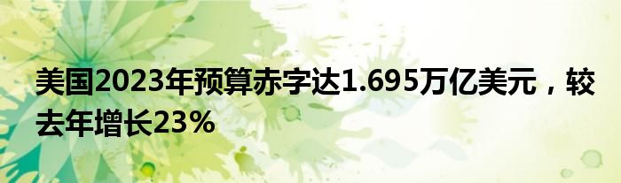 美国2023年预算赤字达1.695万亿美元，较去年增长23%