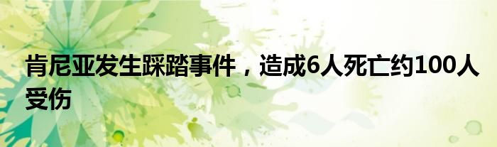 肯尼亚发生踩踏事件，造成6人死亡约100人受伤