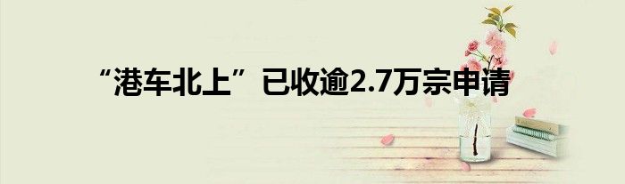 “港车北上”已收逾2.7万宗申请