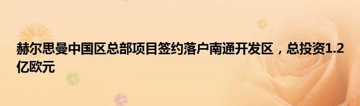 赫尔思曼中国区总部项目签约落户南通开发区，总投资1.2亿欧元