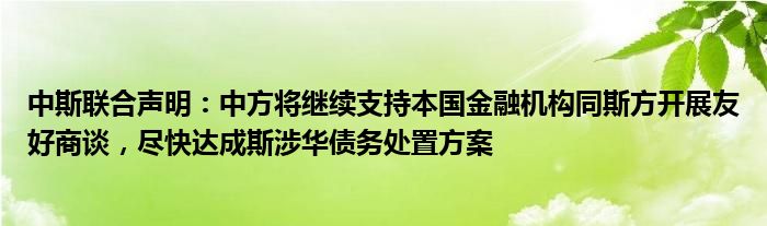 中斯联合声明：中方将继续支持本国金融机构同斯方开展友好商谈，尽快达成斯涉华债务处置方案