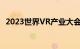 2023世界VR产业大会签约金额超456亿元