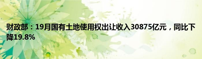 财政部：19月国有土地使用权出让收入30875亿元，同比下降19.8%