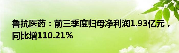 鲁抗医药：前三季度归母净利润1.93亿元，同比增110.21%