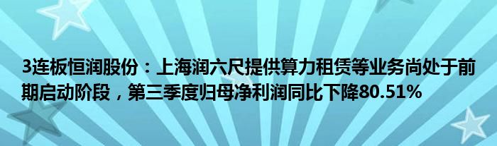 3连板恒润股份：上海润六尺提供算力租赁等业务尚处于前期启动阶段，第三季度归母净利润同比下降80.51%