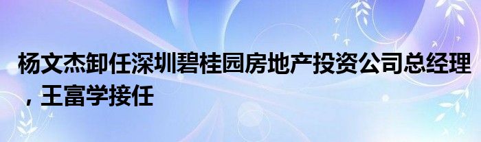 杨文杰卸任深圳碧桂园房地产投资公司总经理，王富学接任