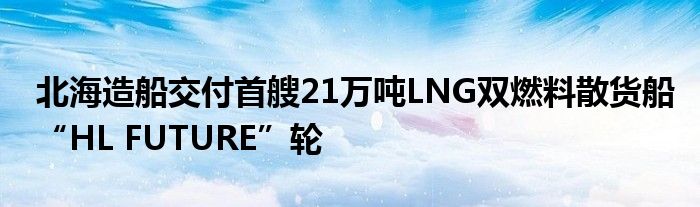 北海造船交付首艘21万吨LNG双燃料散货船“HL FUTURE”轮