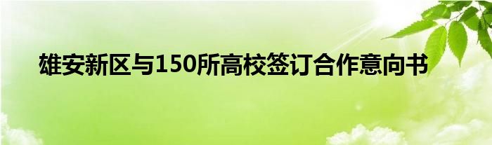 雄安新区与150所高校签订合作意向书