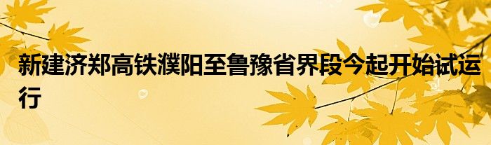 新建济郑高铁濮阳至鲁豫省界段今起开始试运行