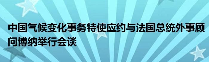 中国气候变化事务特使应约与法国总统外事顾问博纳举行会谈