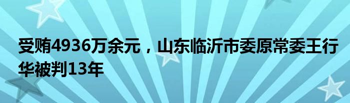 受贿4936万余元，山东临沂市委原常委王行华被判13年