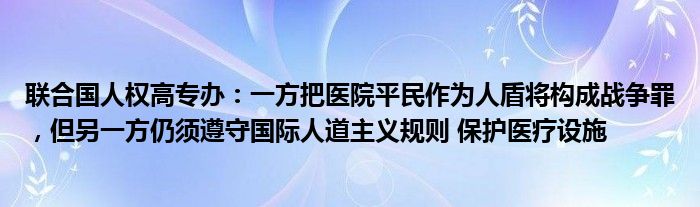 联合国人权高专办：一方把医院平民作为人盾将构成战争罪，但另一方仍须遵守国际人道主义规则 保护医疗设施