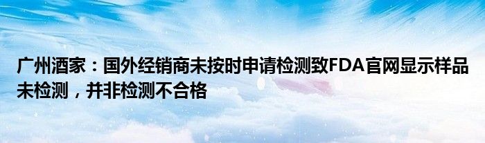 广州酒家：国外经销商未按时申请检测致FDA官网显示样品未检测，并非检测不合格