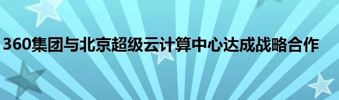 360集团与北京超级云计算中心达成战略合作