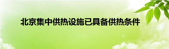 北京集中供热设施已具备供热条件