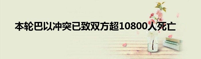 本轮巴以冲突已致双方超10800人死亡