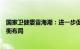 国家卫健委雷海潮：进一步促进优质医疗卫生资源扩容和均衡布局