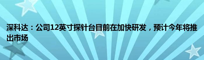 深科达：公司12英寸探针台目前在加快研发，预计今年将推出市场