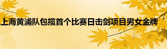 上海黄浦队包揽首个比赛日击剑项目男女金牌