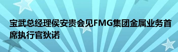 宝武总经理侯安贵会见FMG集团金属业务首席执行官狄诺