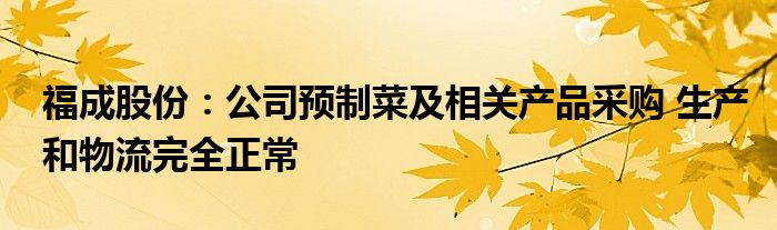 福成股份：公司预制菜及相关产品采购 生产和物流完全正常